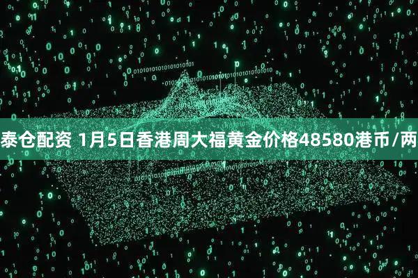 泰仓配资 1月5日香港周大福黄金价格48580港币/两