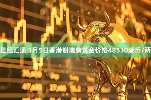 世纪汇通 1月5日香港谢瑞麟黄金价格48530港币/两