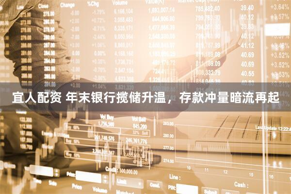 宜人配资 年末银行揽储升温，存款冲量暗流再起
