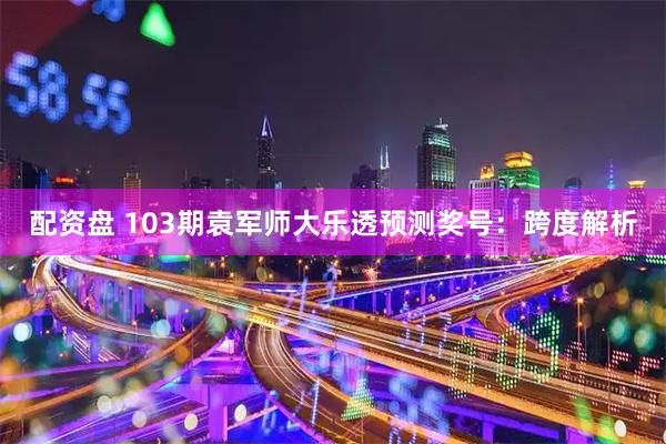 配资盘 103期袁军师大乐透预测奖号：跨度解析