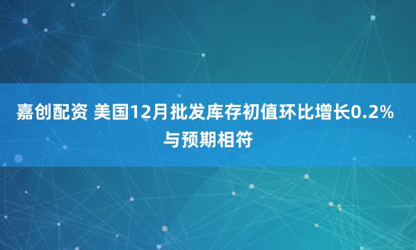 嘉创配资 美国12月批发库存初值环比增长0.2% 与预期相符