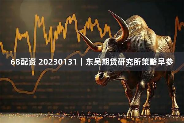 68配资 20230131｜东吴期货研究所策略早参