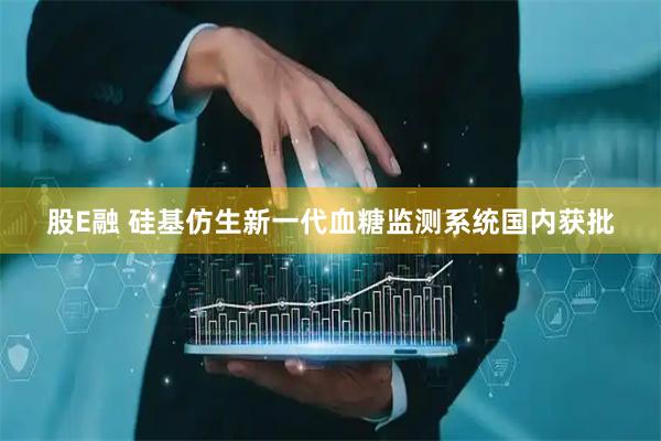 股E融 硅基仿生新一代血糖监测系统国内获批