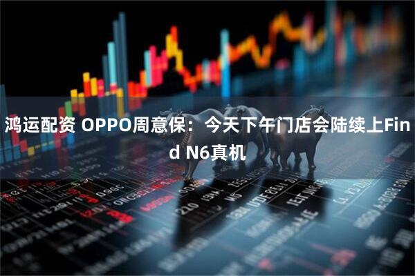 鸿运配资 OPPO周意保：今天下午门店会陆续上Find N6真机