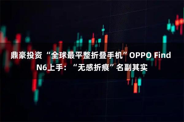 鼎豪投资 “全球最平整折叠手机”OPPO Find N6上手：“无感折痕”名副其实