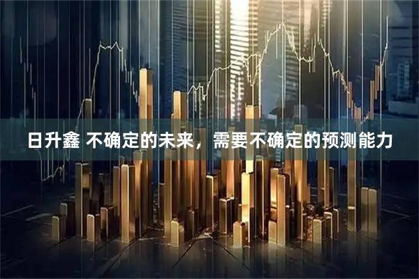 日升鑫 不确定的未来，需要不确定的预测能力