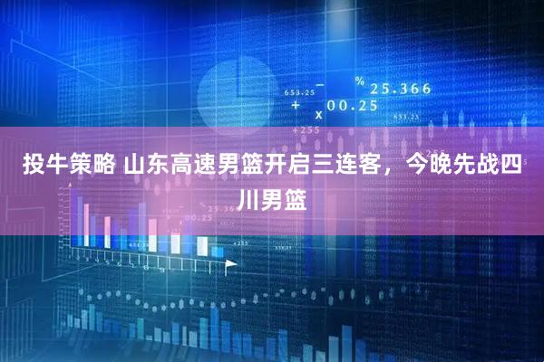 投牛策略 山东高速男篮开启三连客，今晚先战四川男篮