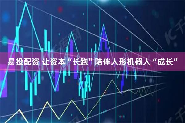 易投配资 让资本“长跑”陪伴人形机器人“成长”