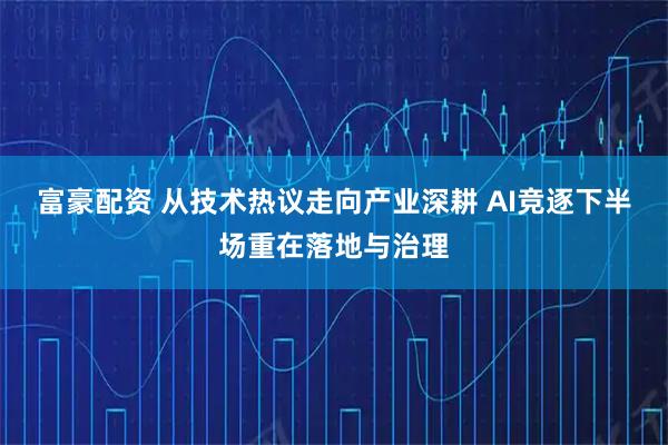 富豪配资 从技术热议走向产业深耕 AI竞逐下半场重在落地与治理